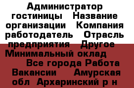 Администратор гостиницы › Название организации ­ Компания-работодатель › Отрасль предприятия ­ Другое › Минимальный оклад ­ 22 000 - Все города Работа » Вакансии   . Амурская обл.,Архаринский р-н